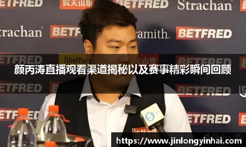 颜丙涛直播观看渠道揭秘以及赛事精彩瞬间回顾