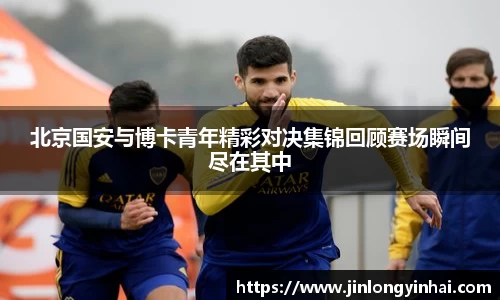 北京国安与博卡青年精彩对决集锦回顾赛场瞬间尽在其中
